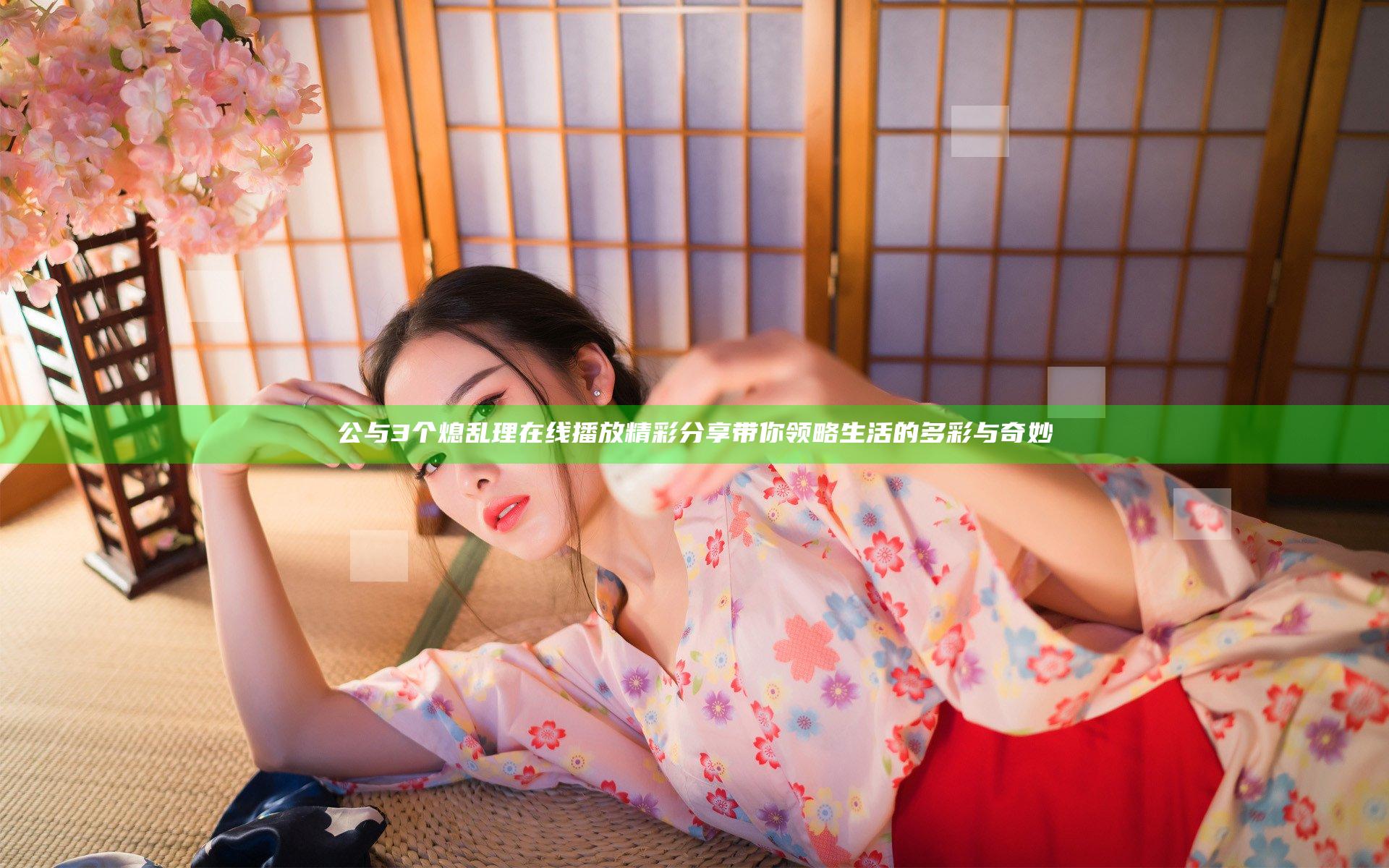 公与3个熄乱理在线播放精彩分享带你领略生活的多彩与奇妙