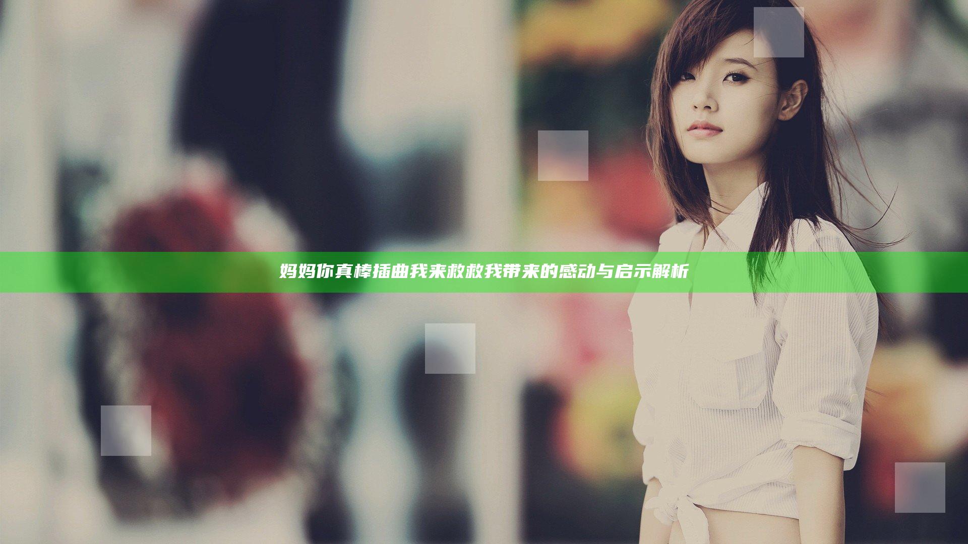 妈妈你真棒插曲我来救救我带来的感动与启示解析