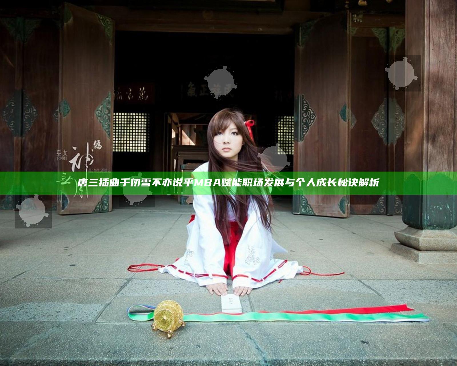 唐三插曲千仞雪不亦说乎MBA赋能职场发展与个人成长秘诀解析