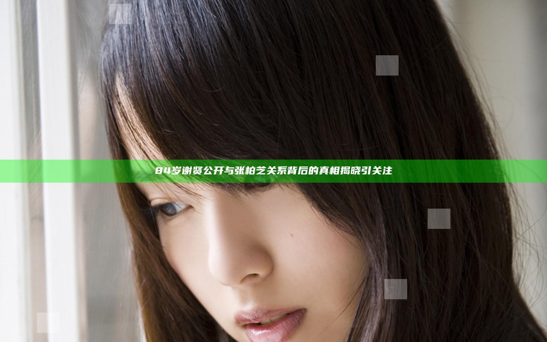 84岁谢贤公开与张柏芝关系背后的真相揭晓引关注