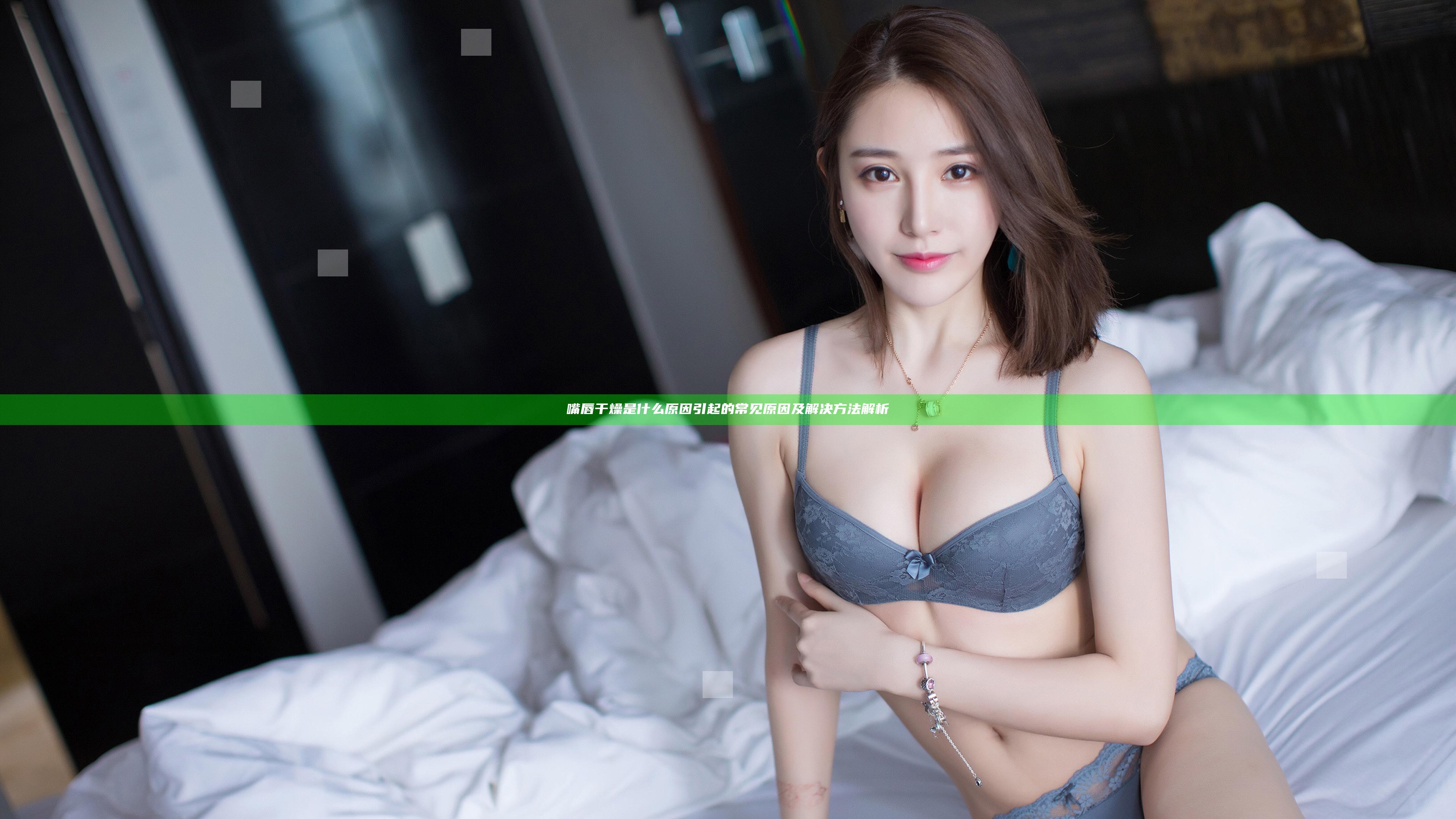嘴唇干燥是什么原因引起的 常见原因及解决方法解析