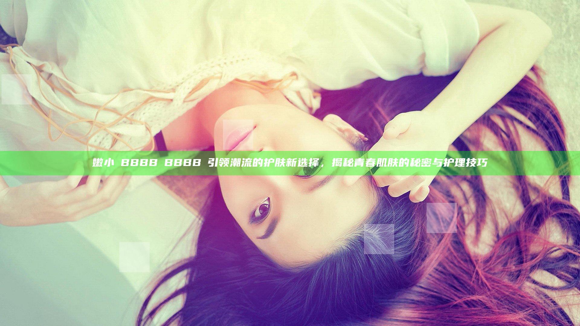 嫩小槡BBBB槡BBBB槡引领潮流的护肤新选择，揭秘青春肌肤的秘密与护理技巧