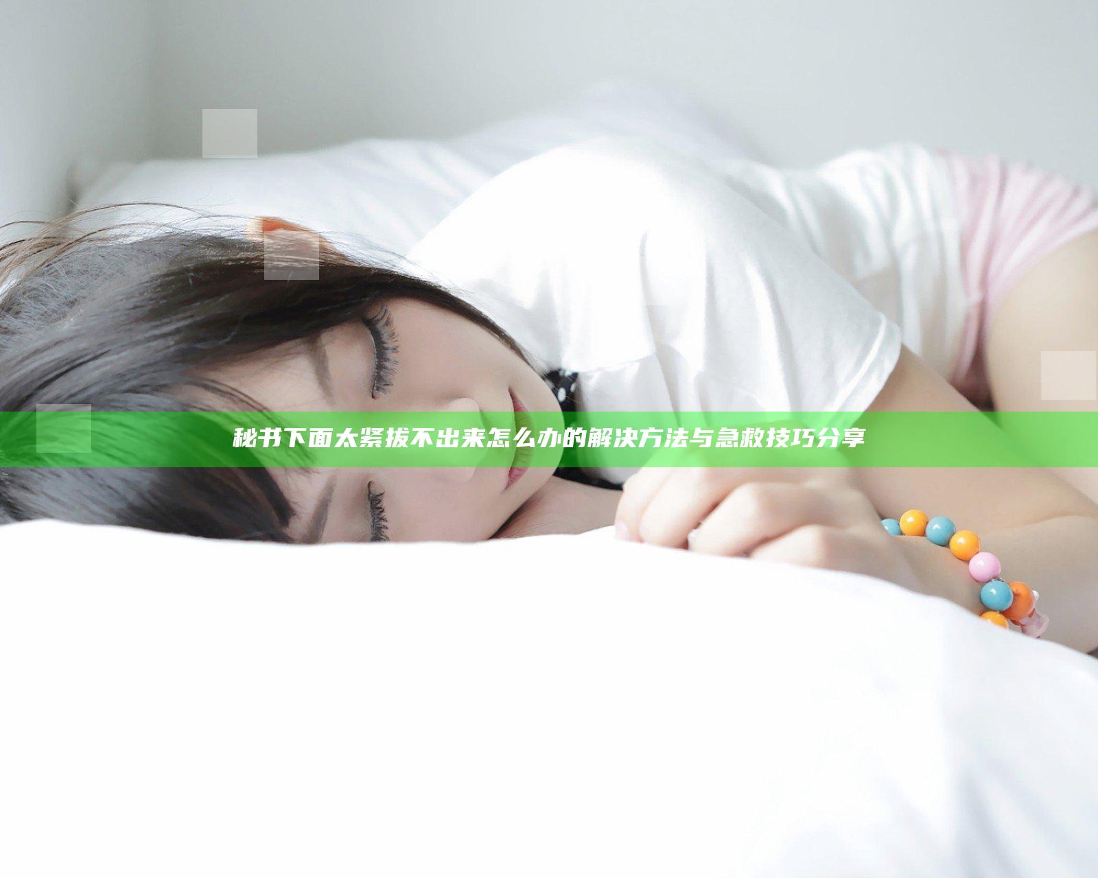 秘书下面太紧拔不出来怎么办的解决方法与急救技巧分享